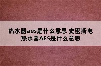 热水器aes是什么意思 史密斯电热水器AES是什么意思